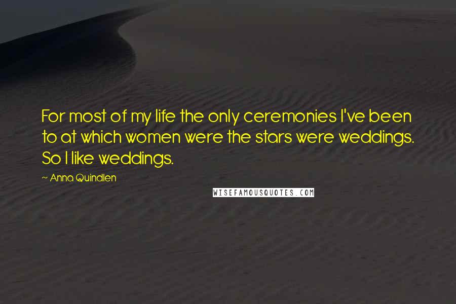 Anna Quindlen Quotes: For most of my life the only ceremonies I've been to at which women were the stars were weddings. So I like weddings.