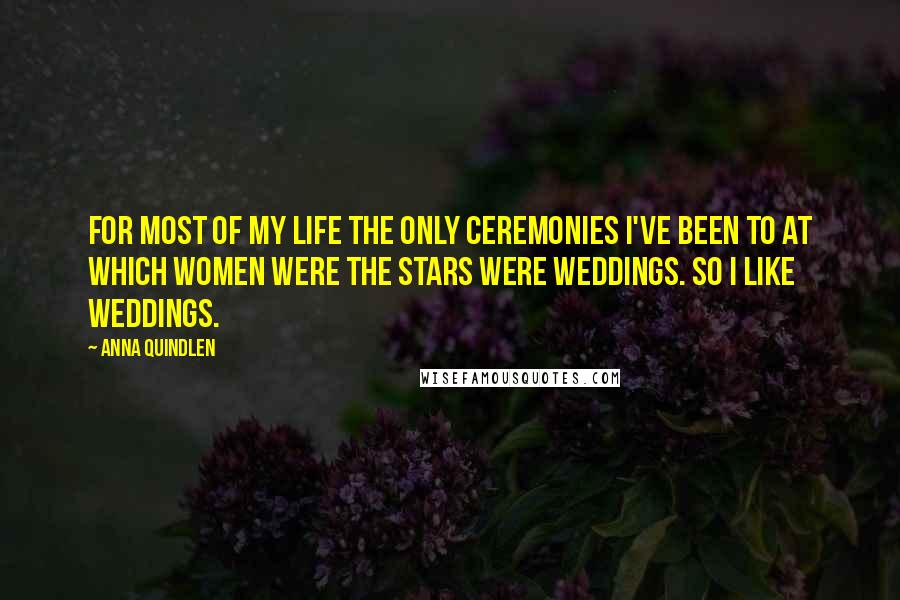 Anna Quindlen Quotes: For most of my life the only ceremonies I've been to at which women were the stars were weddings. So I like weddings.