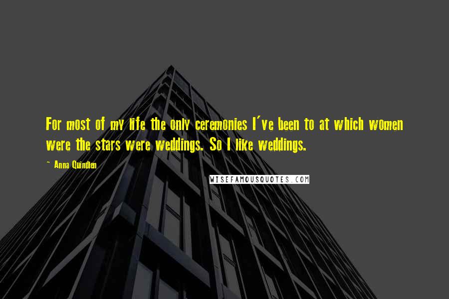 Anna Quindlen Quotes: For most of my life the only ceremonies I've been to at which women were the stars were weddings. So I like weddings.