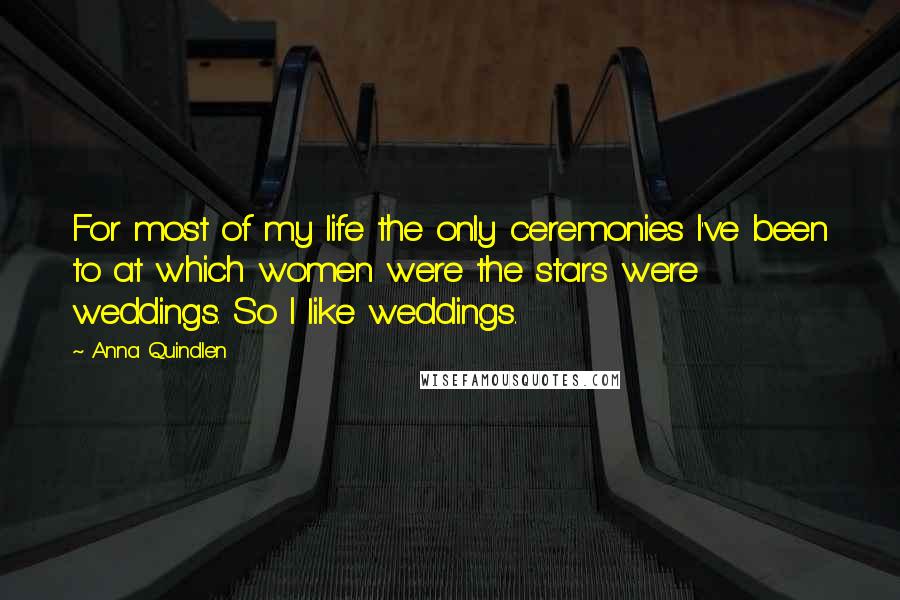 Anna Quindlen Quotes: For most of my life the only ceremonies I've been to at which women were the stars were weddings. So I like weddings.