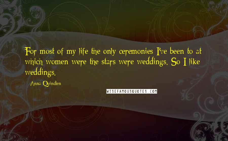 Anna Quindlen Quotes: For most of my life the only ceremonies I've been to at which women were the stars were weddings. So I like weddings.