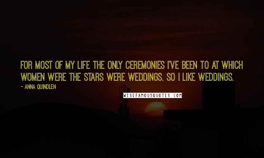 Anna Quindlen Quotes: For most of my life the only ceremonies I've been to at which women were the stars were weddings. So I like weddings.