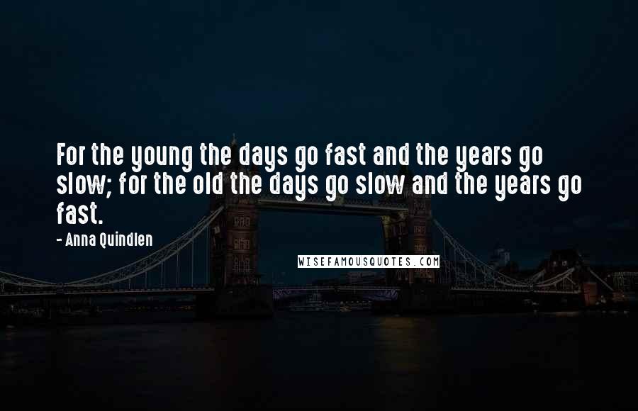 Anna Quindlen Quotes: For the young the days go fast and the years go slow; for the old the days go slow and the years go fast.