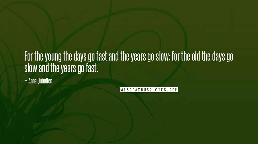 Anna Quindlen Quotes: For the young the days go fast and the years go slow; for the old the days go slow and the years go fast.