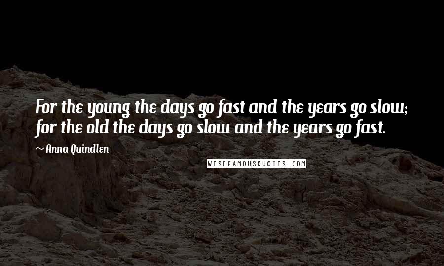 Anna Quindlen Quotes: For the young the days go fast and the years go slow; for the old the days go slow and the years go fast.