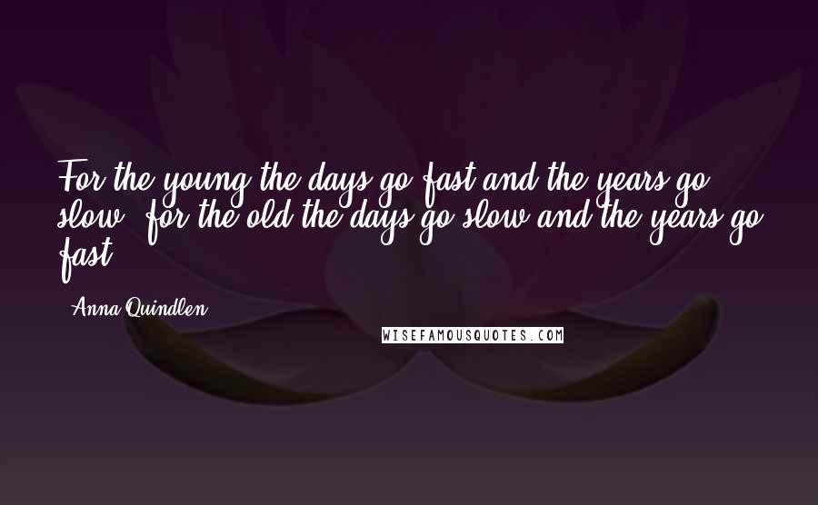 Anna Quindlen Quotes: For the young the days go fast and the years go slow; for the old the days go slow and the years go fast.