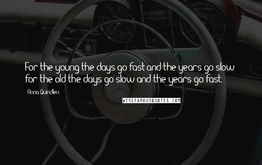 Anna Quindlen Quotes: For the young the days go fast and the years go slow; for the old the days go slow and the years go fast.