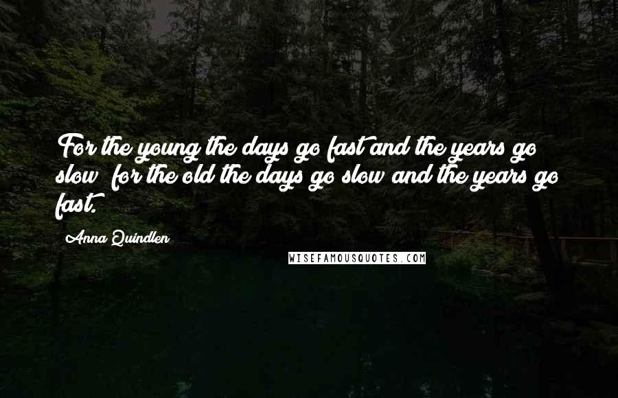 Anna Quindlen Quotes: For the young the days go fast and the years go slow; for the old the days go slow and the years go fast.
