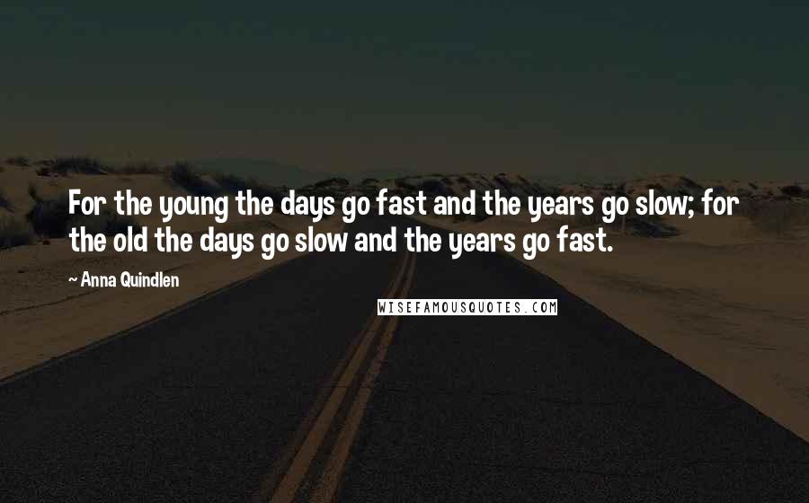 Anna Quindlen Quotes: For the young the days go fast and the years go slow; for the old the days go slow and the years go fast.