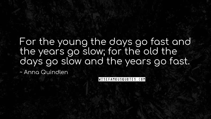 Anna Quindlen Quotes: For the young the days go fast and the years go slow; for the old the days go slow and the years go fast.