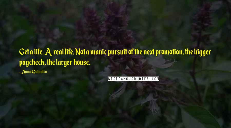 Anna Quindlen Quotes: Get a life. A real life. Not a manic pursuit of the next promotion, the bigger paycheck, the larger house.