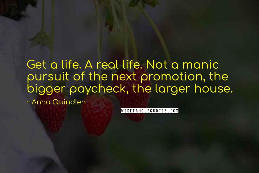 Anna Quindlen Quotes: Get a life. A real life. Not a manic pursuit of the next promotion, the bigger paycheck, the larger house.