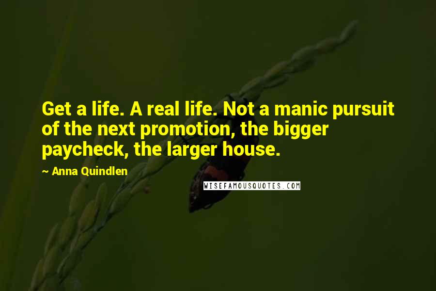 Anna Quindlen Quotes: Get a life. A real life. Not a manic pursuit of the next promotion, the bigger paycheck, the larger house.