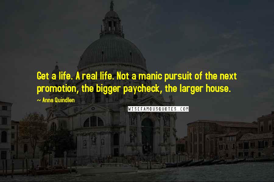 Anna Quindlen Quotes: Get a life. A real life. Not a manic pursuit of the next promotion, the bigger paycheck, the larger house.