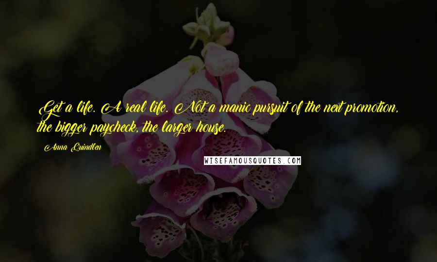 Anna Quindlen Quotes: Get a life. A real life. Not a manic pursuit of the next promotion, the bigger paycheck, the larger house.