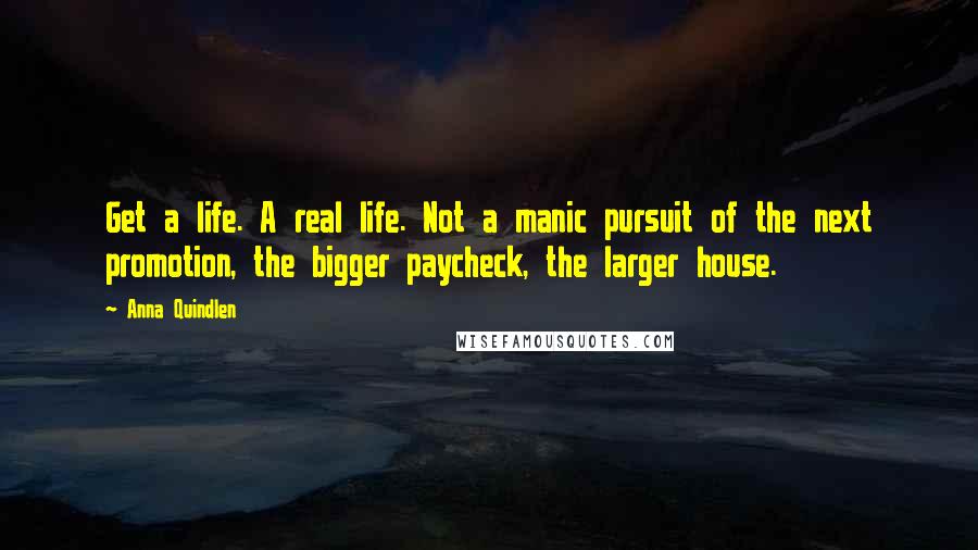 Anna Quindlen Quotes: Get a life. A real life. Not a manic pursuit of the next promotion, the bigger paycheck, the larger house.