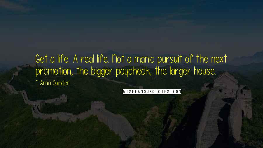 Anna Quindlen Quotes: Get a life. A real life. Not a manic pursuit of the next promotion, the bigger paycheck, the larger house.