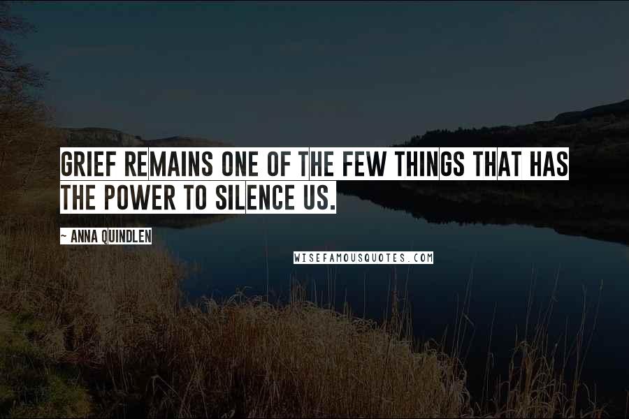 Anna Quindlen Quotes: Grief remains one of the few things that has the power to silence us.