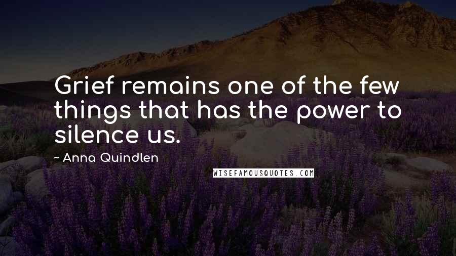 Anna Quindlen Quotes: Grief remains one of the few things that has the power to silence us.