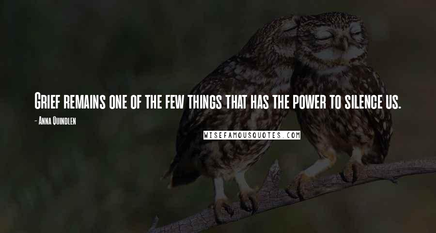 Anna Quindlen Quotes: Grief remains one of the few things that has the power to silence us.