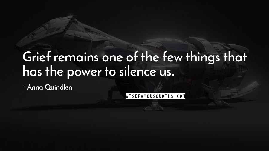 Anna Quindlen Quotes: Grief remains one of the few things that has the power to silence us.