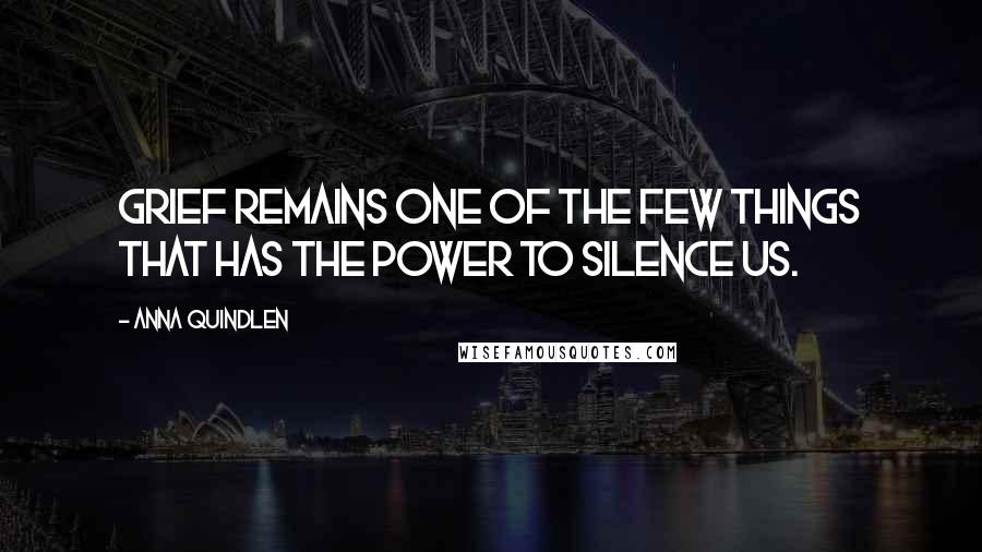 Anna Quindlen Quotes: Grief remains one of the few things that has the power to silence us.