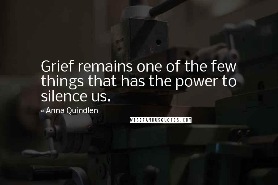 Anna Quindlen Quotes: Grief remains one of the few things that has the power to silence us.