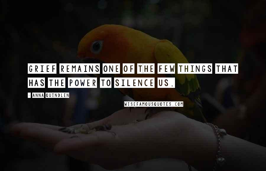 Anna Quindlen Quotes: Grief remains one of the few things that has the power to silence us.