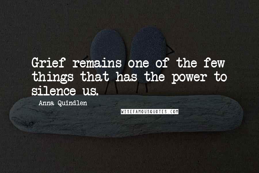 Anna Quindlen Quotes: Grief remains one of the few things that has the power to silence us.