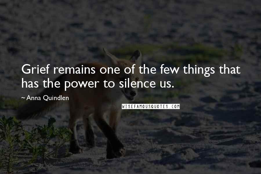 Anna Quindlen Quotes: Grief remains one of the few things that has the power to silence us.