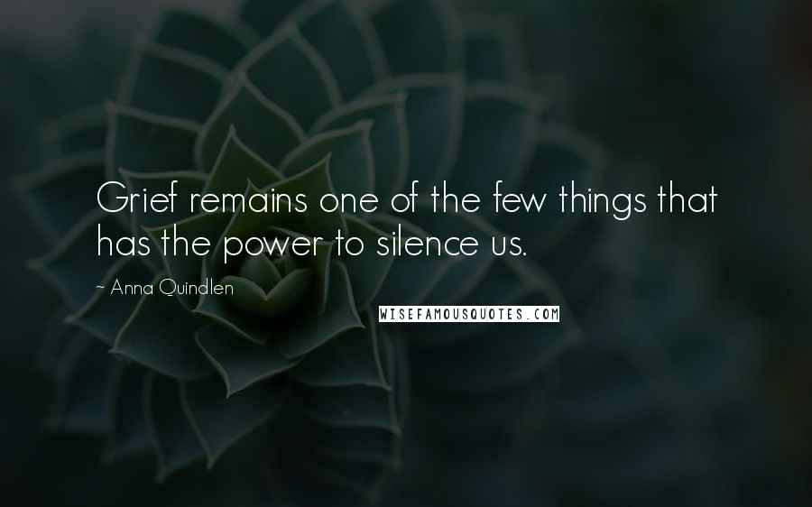 Anna Quindlen Quotes: Grief remains one of the few things that has the power to silence us.