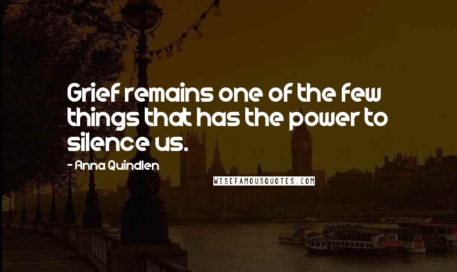 Anna Quindlen Quotes: Grief remains one of the few things that has the power to silence us.