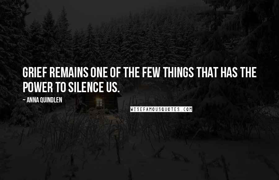 Anna Quindlen Quotes: Grief remains one of the few things that has the power to silence us.