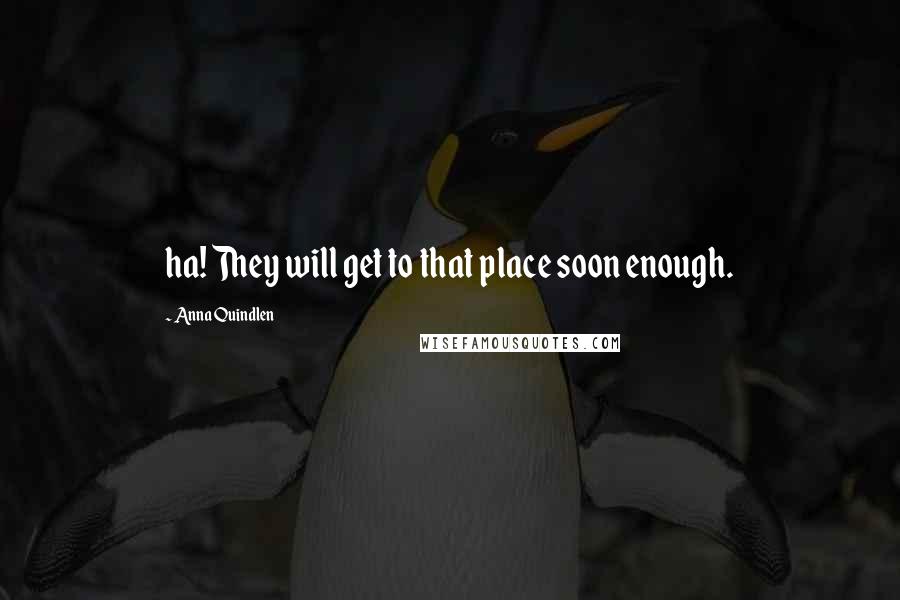 Anna Quindlen Quotes: ha! They will get to that place soon enough.