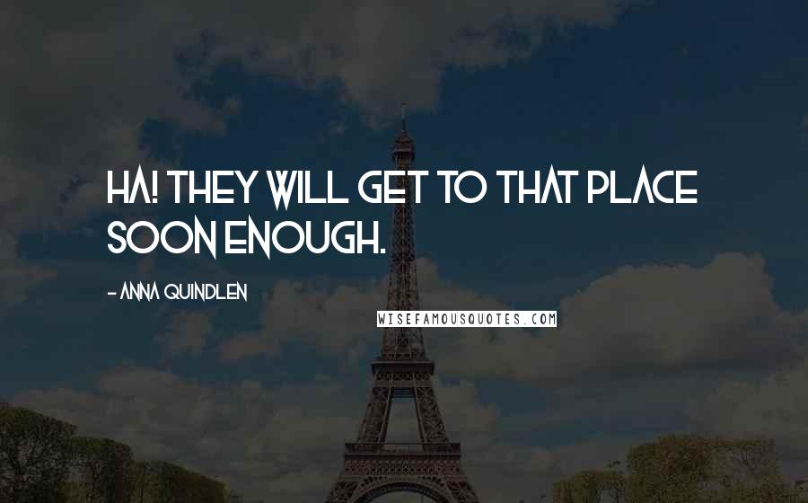 Anna Quindlen Quotes: ha! They will get to that place soon enough.