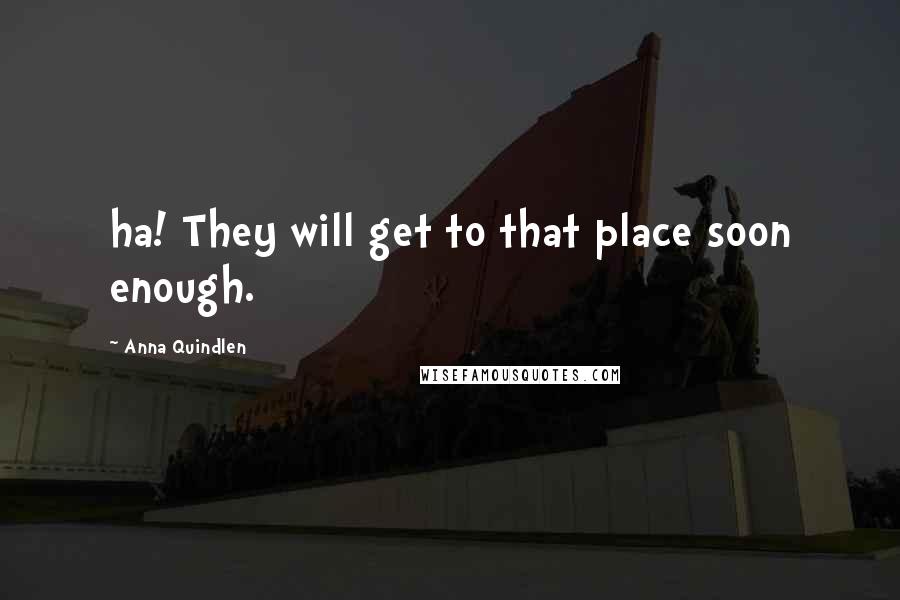 Anna Quindlen Quotes: ha! They will get to that place soon enough.