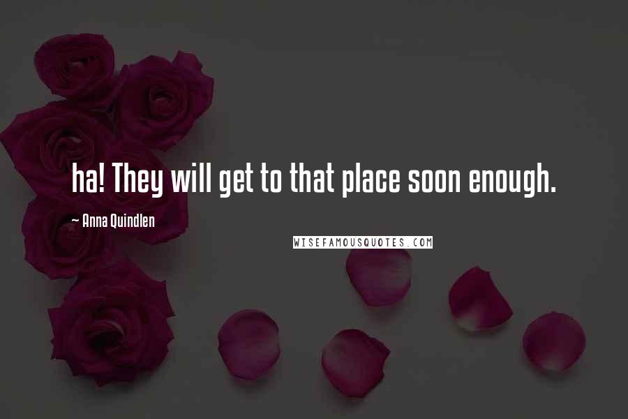 Anna Quindlen Quotes: ha! They will get to that place soon enough.