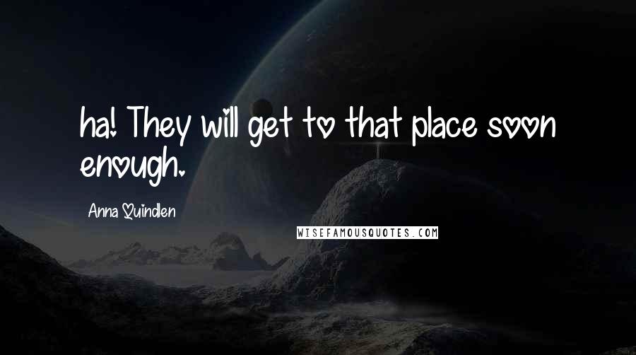 Anna Quindlen Quotes: ha! They will get to that place soon enough.