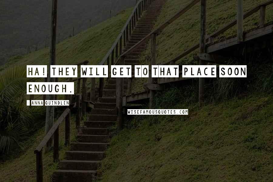 Anna Quindlen Quotes: ha! They will get to that place soon enough.