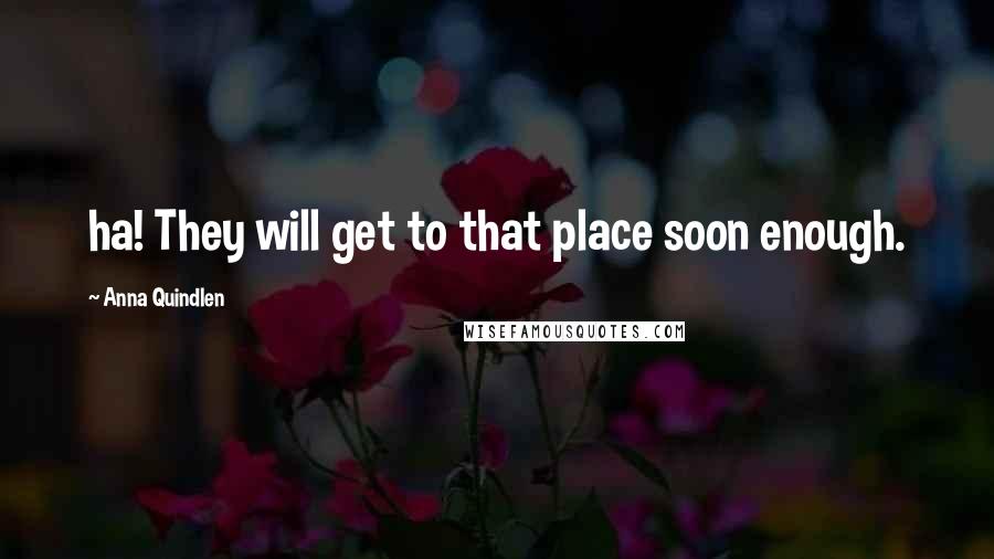 Anna Quindlen Quotes: ha! They will get to that place soon enough.