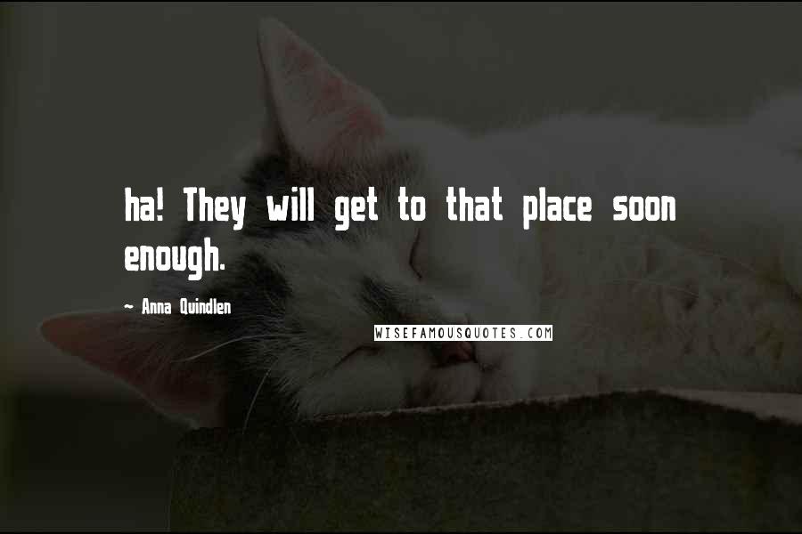 Anna Quindlen Quotes: ha! They will get to that place soon enough.