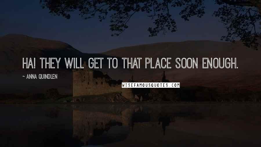 Anna Quindlen Quotes: ha! They will get to that place soon enough.