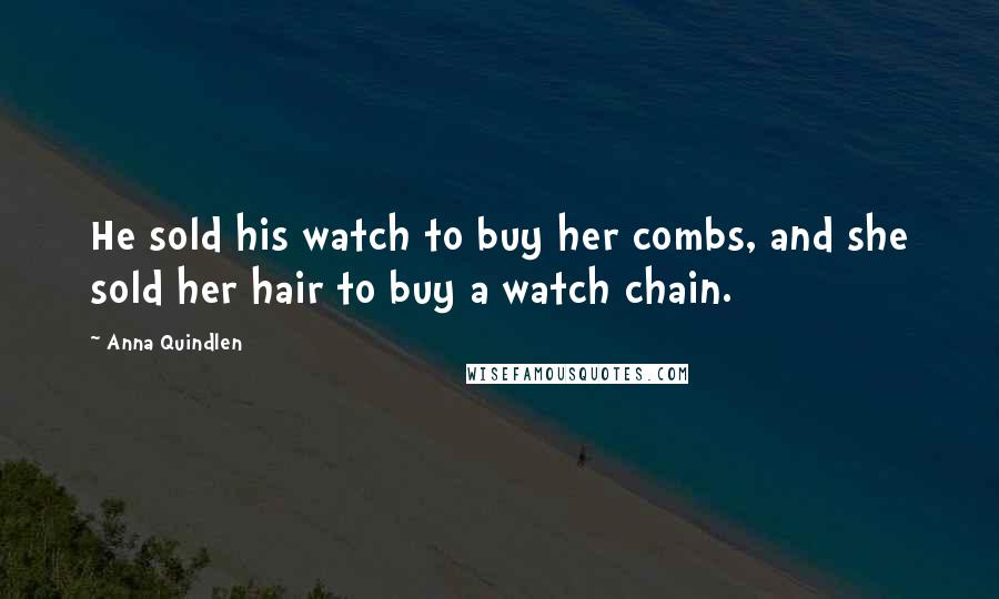 Anna Quindlen Quotes: He sold his watch to buy her combs, and she sold her hair to buy a watch chain.