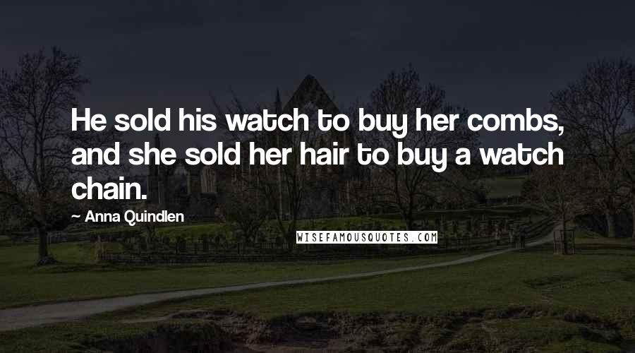 Anna Quindlen Quotes: He sold his watch to buy her combs, and she sold her hair to buy a watch chain.