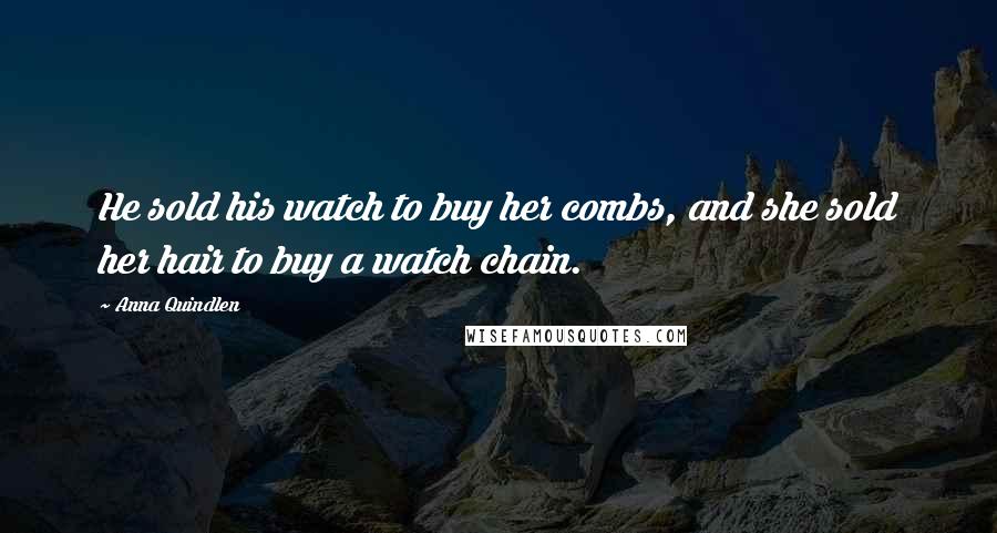 Anna Quindlen Quotes: He sold his watch to buy her combs, and she sold her hair to buy a watch chain.