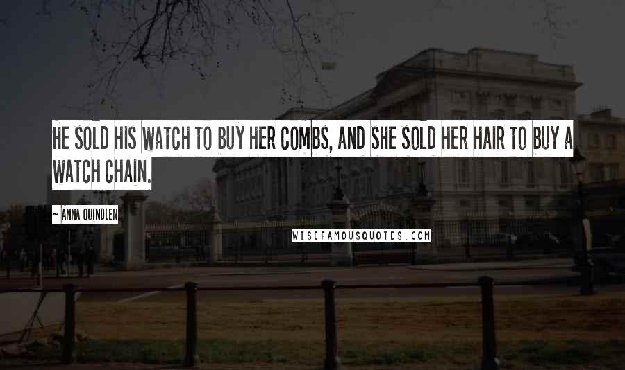 Anna Quindlen Quotes: He sold his watch to buy her combs, and she sold her hair to buy a watch chain.