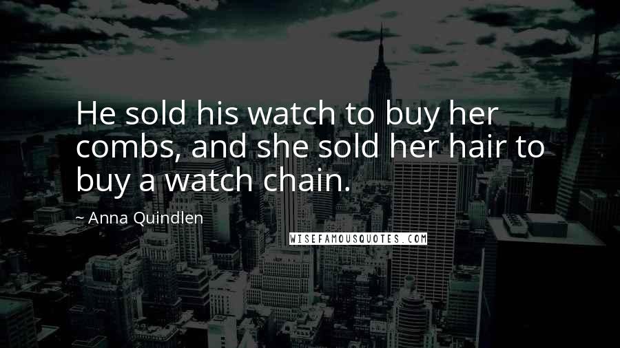 Anna Quindlen Quotes: He sold his watch to buy her combs, and she sold her hair to buy a watch chain.