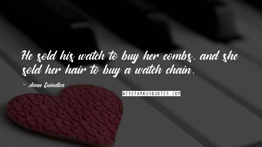 Anna Quindlen Quotes: He sold his watch to buy her combs, and she sold her hair to buy a watch chain.