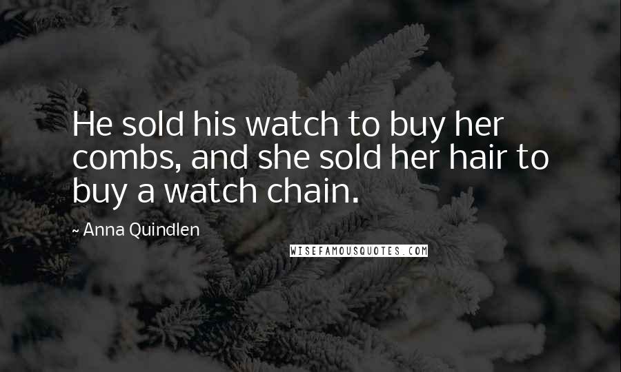 Anna Quindlen Quotes: He sold his watch to buy her combs, and she sold her hair to buy a watch chain.