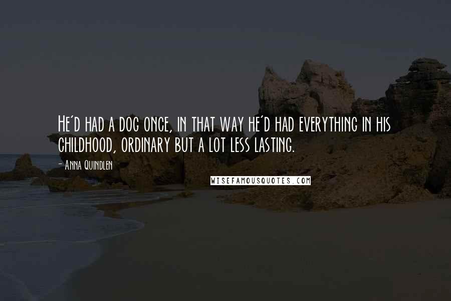 Anna Quindlen Quotes: He'd had a dog once, in that way he'd had everything in his childhood, ordinary but a lot less lasting.